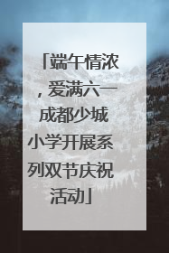 端午情浓，爱满六一 成都少城小学开展系列双节庆祝活动